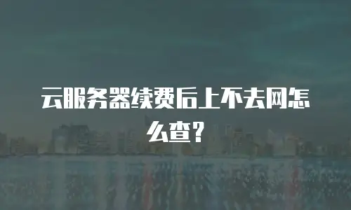 云服务器续费后上不去网怎么查？