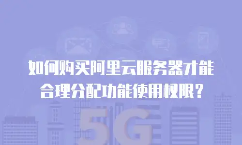 如何购买阿里云服务器才能合理分配功能使用权限？