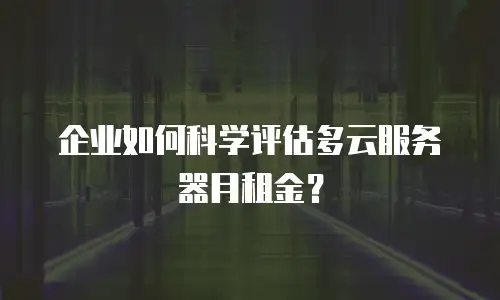 企业如何科学评估多云服务器月租金？