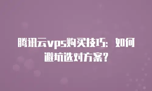 腾讯云vps购买技巧：如何避坑选对方案？
