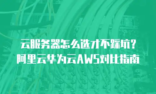 云服务器怎么选才不踩坑？阿里云华为云AWS对比指南