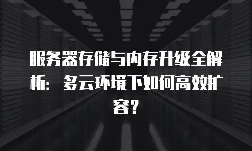 服务器存储与内存升级全解析：多云环境下如何高效扩容？
