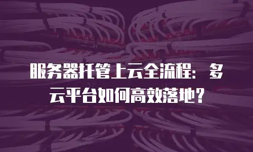 服务器托管上云全流程：多云平台如何高效落地？