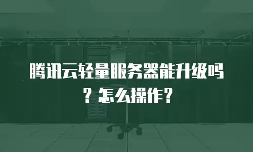 腾讯云轻量服务器能升级吗？怎么操作？