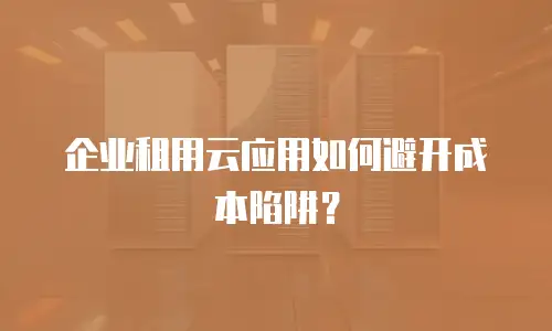 企业租用云应用如何避开成本陷阱？