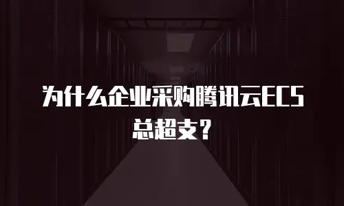 为什么企业采购腾讯云ECS总超支？
