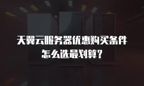 天翼云服务器优惠购买条件怎么选最划算？