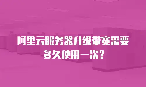 阿里云服务器升级带宽需要多久使用一次？