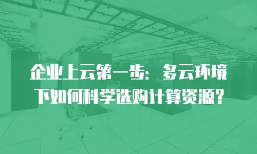 企业上云第一步：多云环境下如何科学选购计算资源？