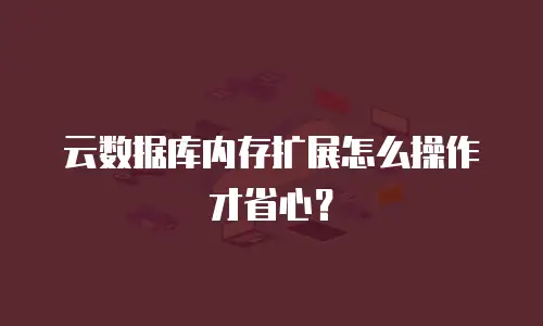 云数据库内存扩展怎么操作才省心？