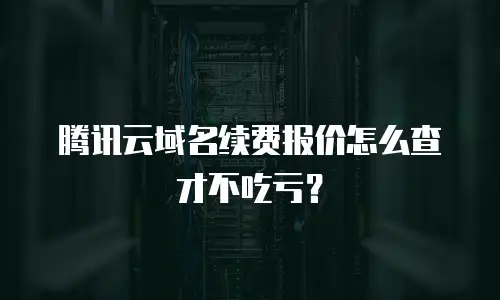 腾讯云域名续费报价怎么查才不吃亏？