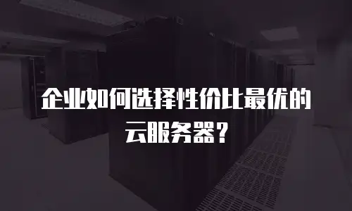 企业如何选择性价比最优的云服务器？