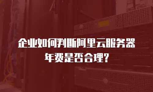 企业如何判断阿里云服务器年费是否合理？