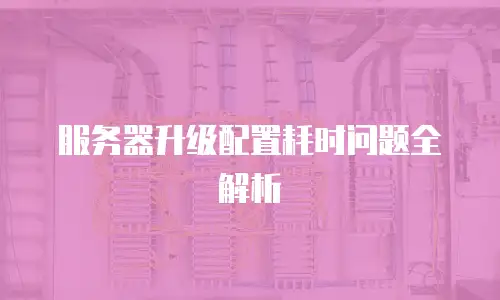 服务器升级配置耗时问题全解析