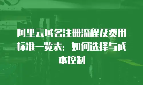 阿里云域名注册流程及费用标准一览表：如何选择与成本控制