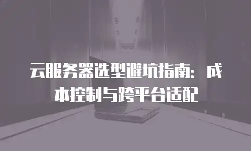 云服务器选型避坑指南：成本控制与跨平台适配
