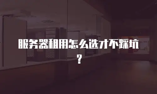 服务器租用怎么选才不踩坑？