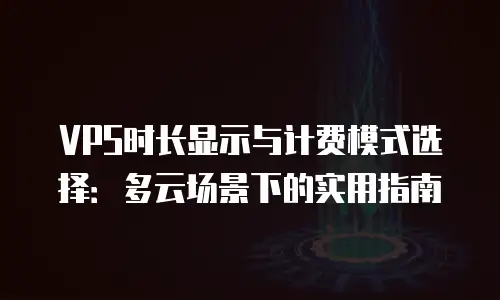 VPS时长显示与计费模式选择：多云场景下的实用指南
