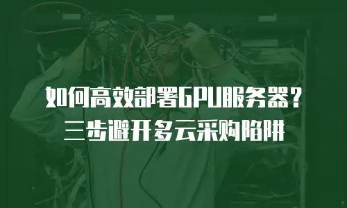 如何高效部署GPU服务器？三步避开多云采购陷阱