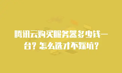 腾讯云购买服务器多少钱一台？怎么选才不踩坑？