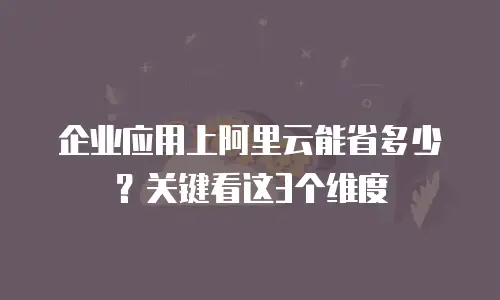企业应用上阿里云能省多少？关键看这3个维度
