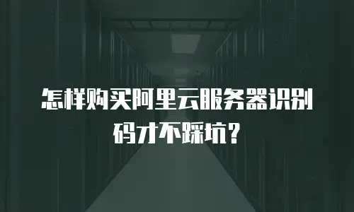 怎样购买阿里云服务器识别码才不踩坑？