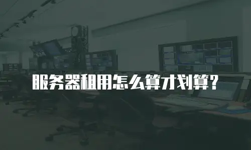 服务器租用怎么算才划算？