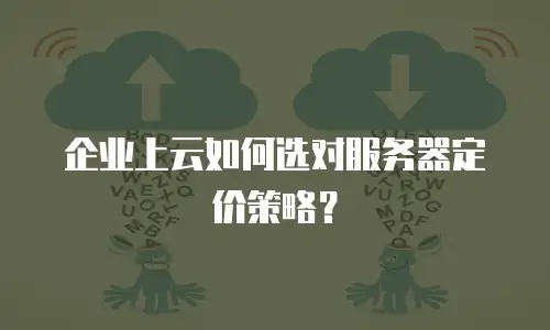 企业上云如何选对服务器定价策略？