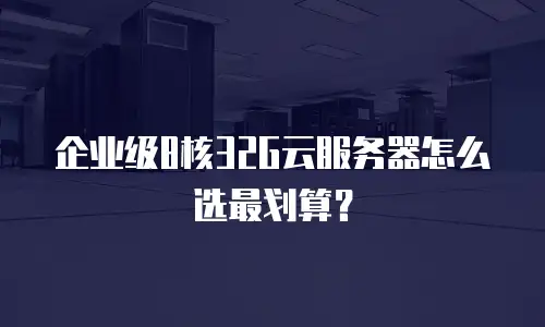 企业级8核32G云服务器怎么选最划算？