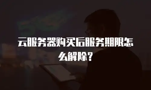云服务器购买后服务期限怎么解除？
