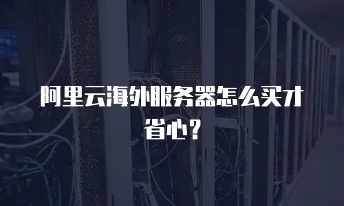 阿里云海外服务器怎么买才省心？