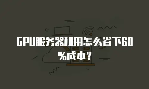 GPU服务器租用怎么省下60%成本？
