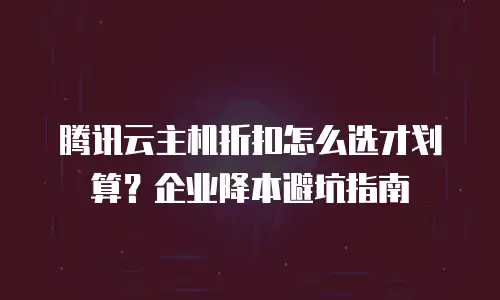 腾讯云主机折扣怎么选才划算？企业降本避坑指南