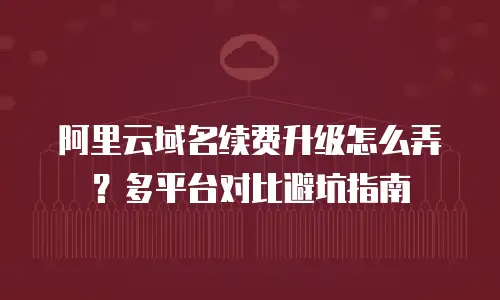 阿里云域名续费升级怎么弄？多平台对比避坑指南