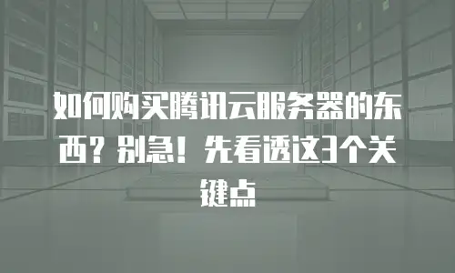 如何购买腾讯云服务器的东西？别急！先看透这3个关键点