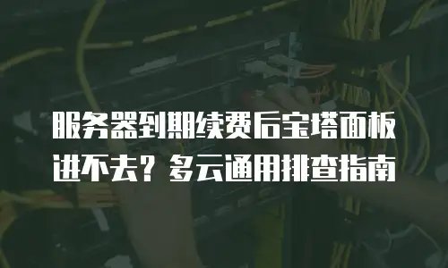 服务器到期续费后宝塔面板进不去？多云通用排查指南