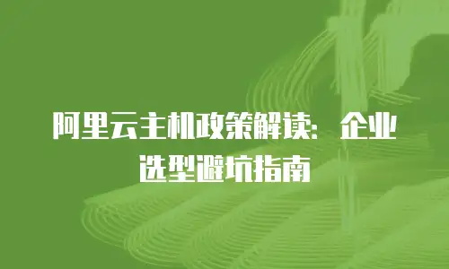 阿里云主机政策解读：企业选型避坑指南