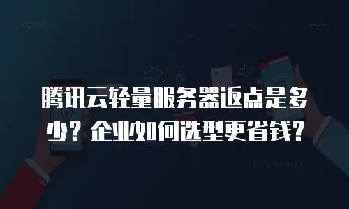 腾讯云轻量服务器返点是多少？企业如何选型更省钱？