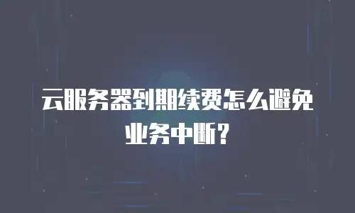 云服务器到期续费怎么避免业务中断？