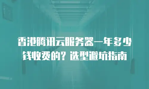 香港腾讯云服务器一年多少钱收费的？选型避坑指南