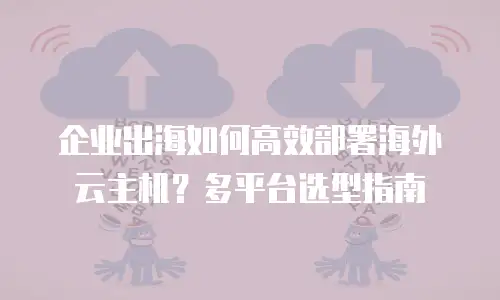 企业出海如何高效部署海外云主机？多平台选型指南