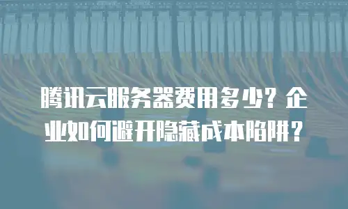 腾讯云服务器费用多少？企业如何避开隐藏成本陷阱？