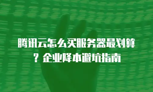 腾讯云怎么买服务器最划算？企业降本避坑指南