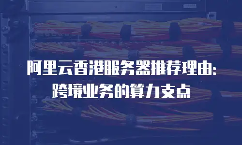 阿里云香港服务器推荐理由：跨境业务的算力支点