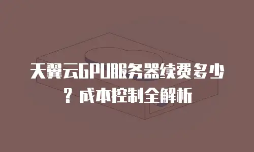 天翼云GPU服务器续费多少？成本控制全解析
