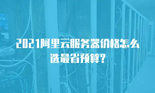 2021阿里云服务器价格怎么选最省预算？
