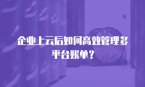 企业上云后如何高效管理多平台账单？