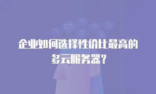 企业如何选择性价比最高的多云服务器？