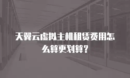 天翼云虚拟主机租赁费用怎么算更划算？