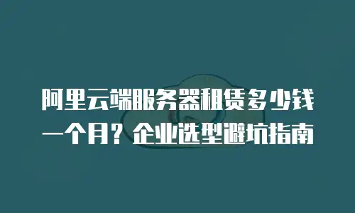 阿里云端服务器租赁多少钱一个月？企业选型避坑指南